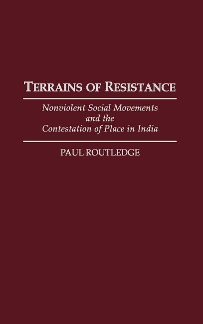 Terrains of Resistance: Nonviolent Social Movements and the Contestation of Place in India by Routledge, Paul