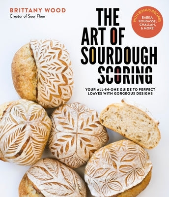 The Art of Sourdough Scoring: Your All-In-One Guide to Perfect Loaves with Gorgeous Designs by Wood, Brittany