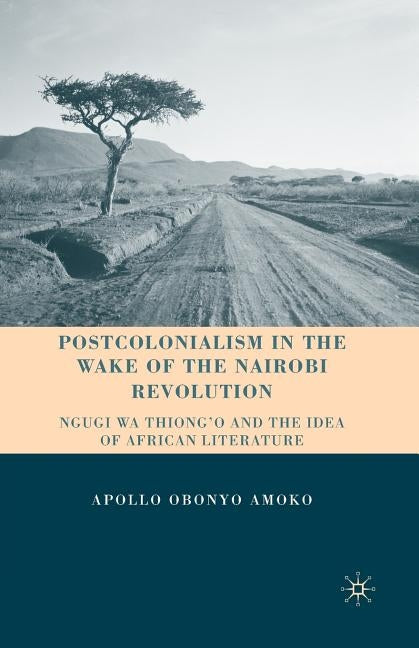 Postcolonialism in the Wake of the Nairobi Revolution: Ngugi Wa Thiong'o and the Idea of African Literature by Amoko, A.