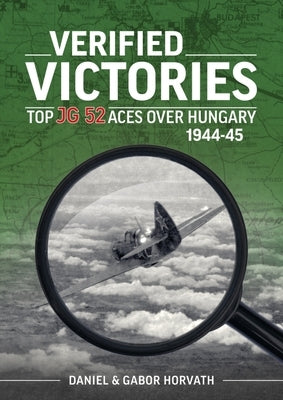 Verified Victories: Top JG 52 Aces Over Hungary 1944-45 by Horvath, Daniel