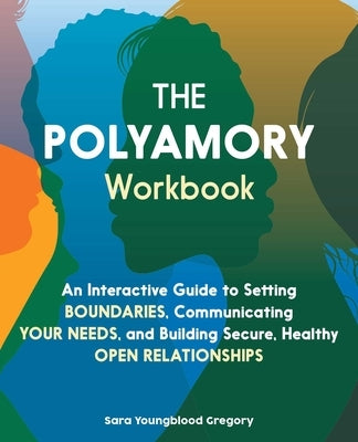 The Polyamory Workbook: An Interactive Guide to Setting Boundaries, Communicating Your Needs, and Building Secure, Healthy Open Relationships by Gregory, Sara Youngblood