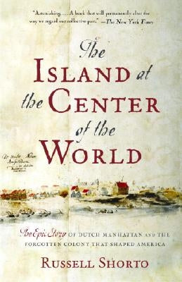 The Island at the Center of the World: The Epic Story of Dutch Manhattan and the Forgotten Colony That Shaped America by Shorto, Russell