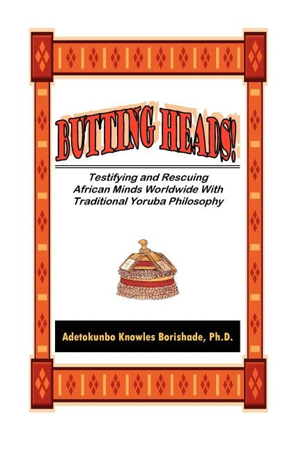 Butting Heads! Testifying and Rescuing African Minds Worldwide with Traditional Yoruba Philosophy by Borishade, Adetokunbo Knowles