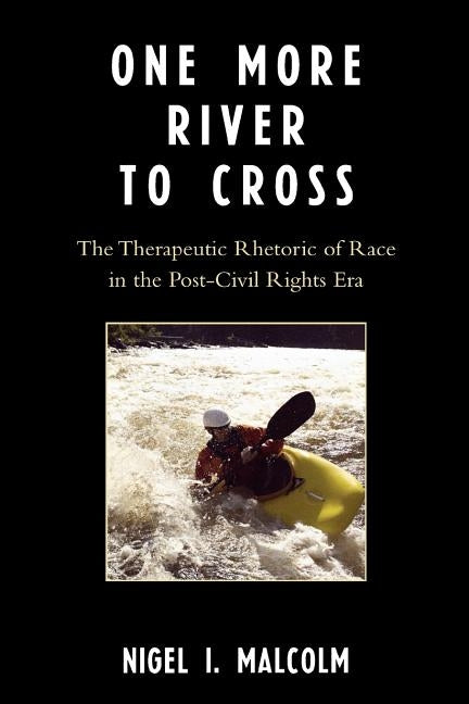 One More River to Cross: The Therapeutic Rhetoric of Race in the Post-Civil Rights Era by Malcolm, Nigel I.