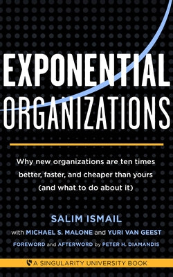 Exponential Organizations: Why new organizations are ten times better, faster, and cheaper than yours (and what to do about it) by Ismail, Salim