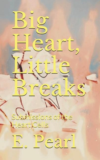 Big Heart, Little Breaks: Submissions of the Heart Cells by Pearl, E.
