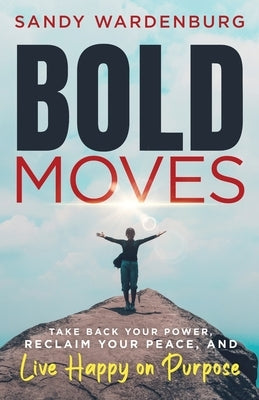 Bold Moves: Take Back Your Power, Reclaim Your Peace, and Live Happy on Purpose by Wardenburg, Sandy