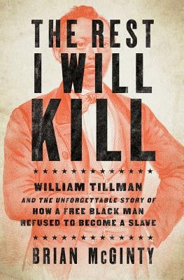 The Rest I Will Kill: William Tillman and the Unforgettable Story of How a Free Black Man Refused to Become a Slave by McGinty, Brian