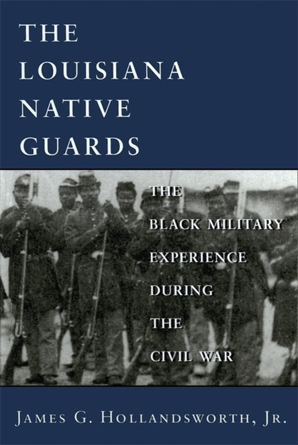 Louisiana Native Guards: The Black Military Experience During the Civil War by Hollandsworth, James G.