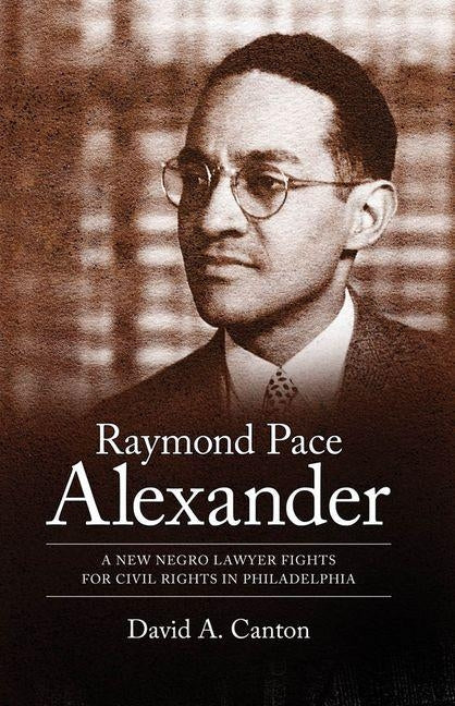 Raymond Pace Alexander: A New Negro Lawyer Fights for Civil Rights in Philadelphia by Canton, David A.