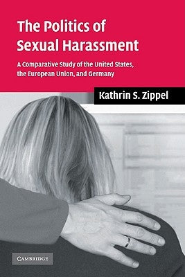 The Politics of Sexual Harassment: A Comparative Study of the United States, the European Union, and Germany by Zippel, Kathrin S.