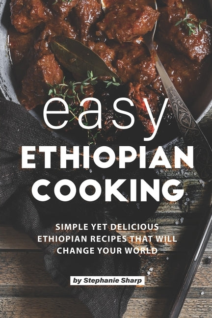 Easy Ethiopian Cooking: Simple Yet Delicious Ethiopian Recipes That Will Change Your World by Sharp, Stephanie