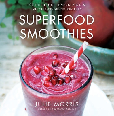 Superfood Smoothies: 100 Delicious, Energizing & Nutrient-Dense Recipes Volume 2 by Morris, Julie