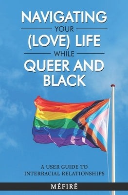 Navigating Your (Love) Life While Queer and Black: A User Guide To Interracial Relationships by Diallo, Méfiré