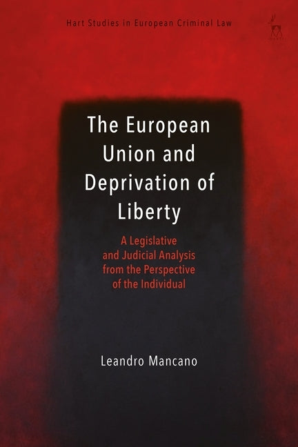 The European Union and Deprivation of Liberty: A Legislative and Judicial Analysis from the Perspective of the Individual by Mancano, Leandro