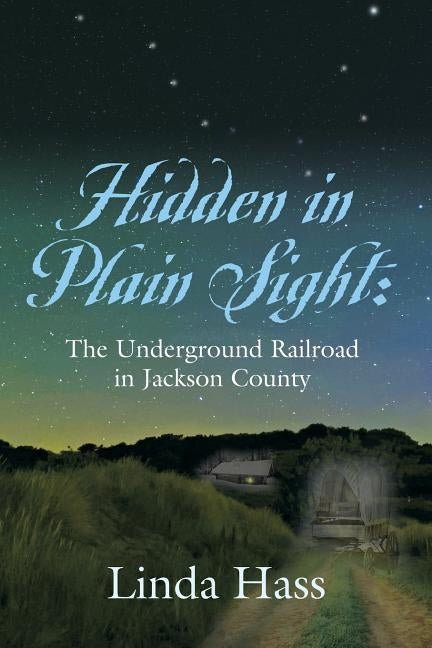 Hidden In Plain Sight: The Underground Railroad in Jackson County by Hass, Linda