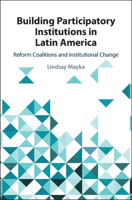 Building Participatory Institutions in Latin America: Reform Coalitions and Institutional Change by Mayka, Lindsay