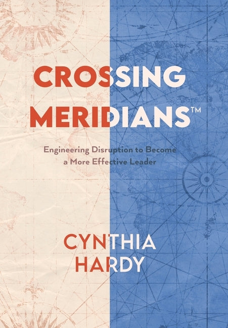 Crossing Meridians: Engineering Disruption to Become a More Effective Leader by Hardy, Cynthia