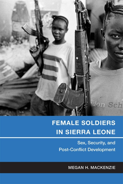 Female Soldiers in Sierra Leone: Sex, Security, and Post-Conflict Development by MacKenzie, Megan H.