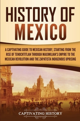 History of Mexico: A Captivating Guide to Mexican History, Starting from the Rise of Tenochtitlan through Maximilian's Empire to the Mexi by History, Captivating