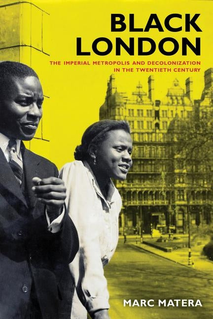 Black London: The Imperial Metropolis and Decolonization in the Twentieth Century by Matera, Marc