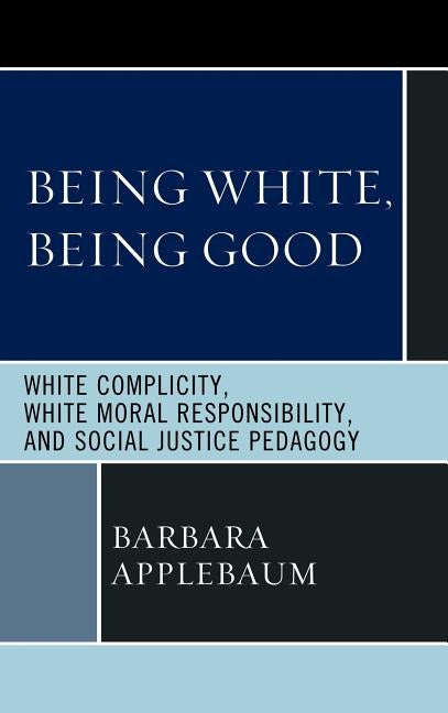 Being White, Being Good: White Complicity, White Moral Responsibility, and Social Justice Pedagogy by Applebaum, Barbara