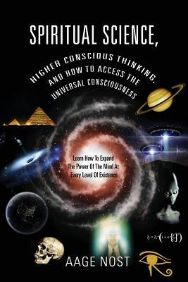 Spiritual Science, Higher Conscious Thinking, and How to Access The Universal Consciousness: Learn How To Expand The Power Of The Mind At Every Level by Nost, Aage