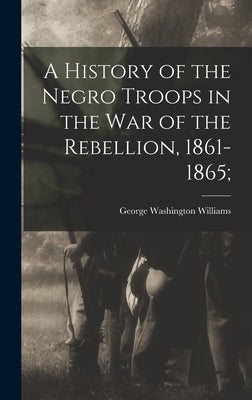 A History of the Negro Troops in the War of the Rebellion, 1861-1865; by Williams, George Washington