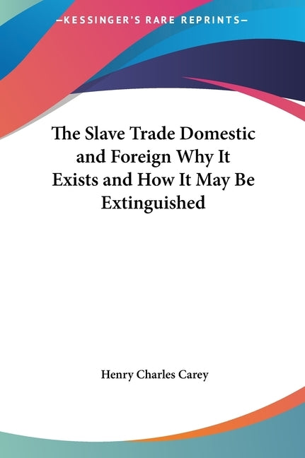 The Slave Trade Domestic and Foreign Why It Exists and How It May Be Extinguished by Carey, Henry Charles
