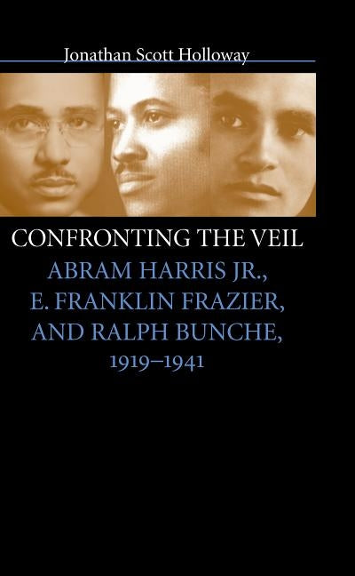 Confronting the Veil: Abram Harris Jr., E. Franklin Frazier, and Ralph Bunche, 1919-1941 by Holloway, Jonathan Scott