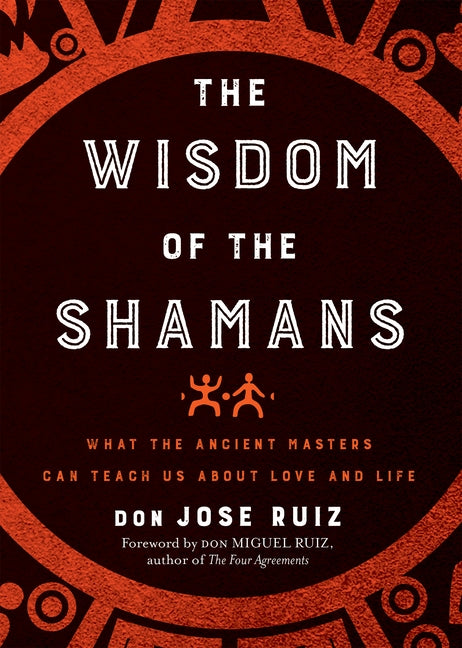 Wisdom of the Shamans: What the Ancient Masters Can Teach Us about Love and Life by Ruiz, Don Jose