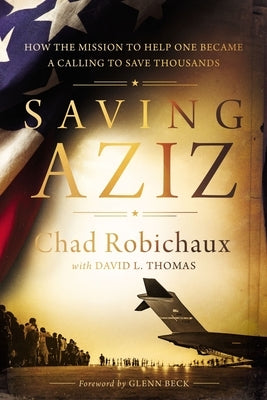 Saving Aziz: How the Mission to Help One Became a Calling to Rescue Thousands from the Taliban by Robichaux, Chad