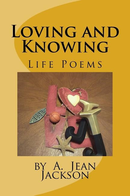 Loving and Knowing /Life Poems by A. Jean Jackson by Jackson, A. Jean