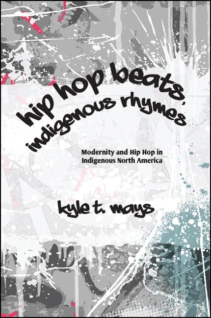 Hip Hop Beats, Indigenous Rhymes: Modernity and Hip Hop in Indigenous North America by Mays, Kyle T.