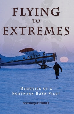 Flying to Extremes: Memories of a Northern Bush Pilot by Prinet, Dominique