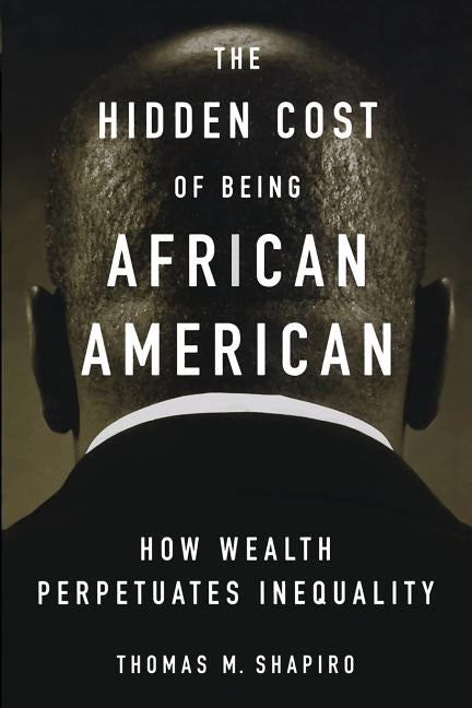 The Hidden Cost of Being African American: How Wealth Perpetuates Inequality by Shapiro, Thomas M.