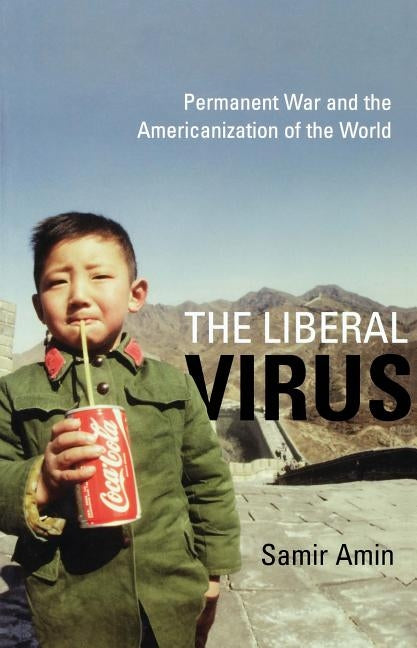 The Liberal Virus: Permanent War and the Americanization of the World by Amin, Samir
