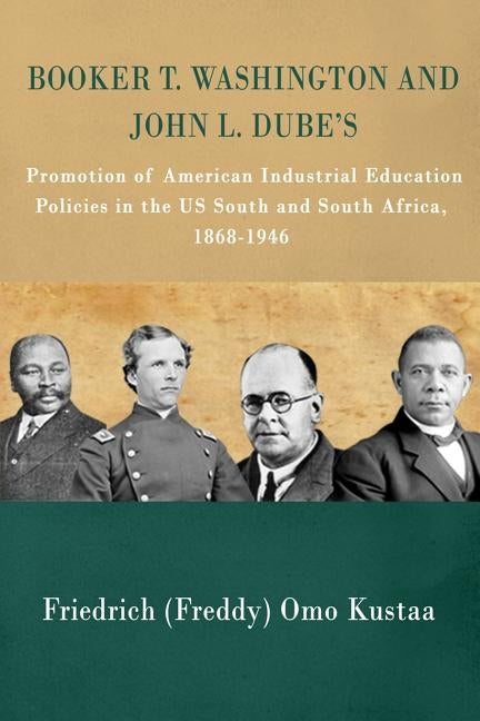 Booker T. Washington and John L. Dube's Promotion of American Industrial Education in the US South and South Africa: : 1868-1946 by Kustaa, Friedrich Freddy Omo