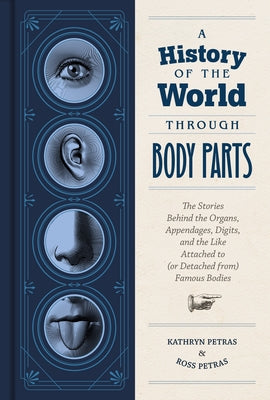 A History of the World Through Body Parts: The Stories Behind the Organs, Appendages, Digits, and the Like Attached to (or Detached From) Famous Bodie by Petras, Kathy