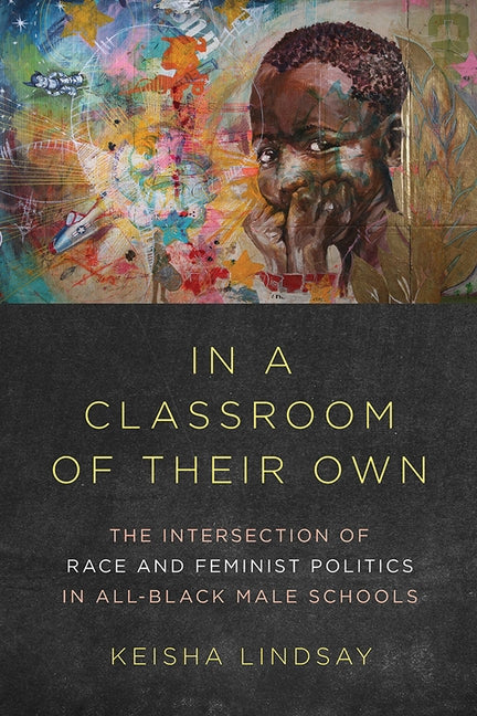 In a Classroom of Their Own: The Intersection of Race and Feminist Politics in All-Black Male Schools by Lindsay, Keisha