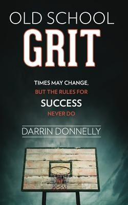 Old School Grit: Times May Change, But the Rules for Success Never Do by Donnelly, Darrin