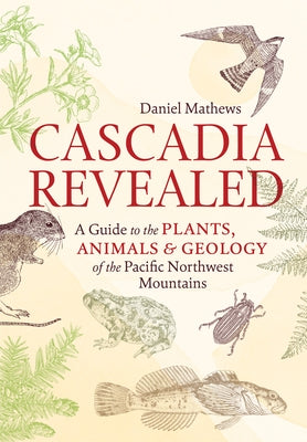 Cascadia Revealed: A Guide to the Plants, Animals & Geology of the Pacific Northwest Mountains by Mathews, Daniel