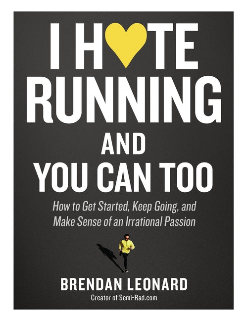 I Hate Running and You Can Too: How to Get Started, Keep Going, and Make Sense of an Irrational Passion by Leonard, Brendan