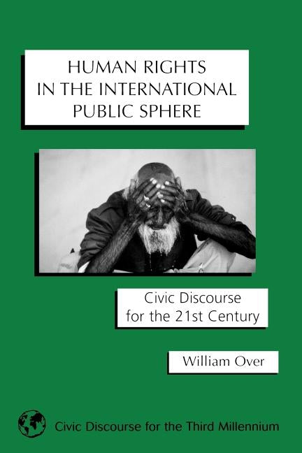 Human Rights in the International Public Sphere: Civic Discourse for the 21st Century by Over, William