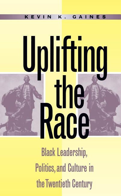 Uplifting the Race: Black Leadership, Politics, and Culture in the Twentieth Century by Gaines, Kevin K.