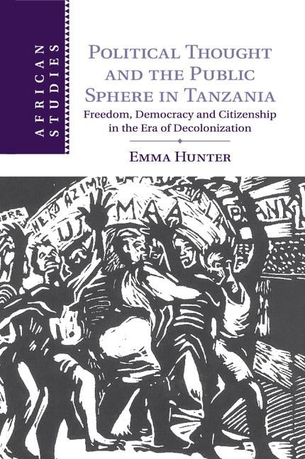 Political Thought and the Public Sphere in Tanzania: Freedom, Democracy and Citizenship in the Era of Decolonization by Hunter, Emma