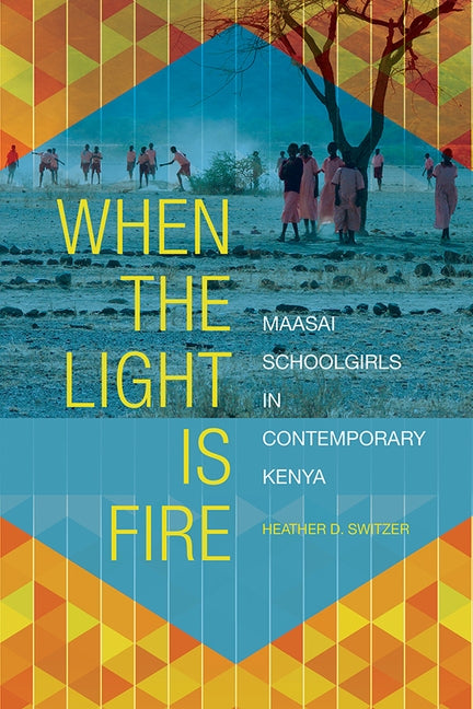 When the Light Is Fire: Maasai Schoolgirls in Contemporary Kenya by Switzer, Heather D.