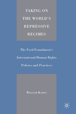 Taking on the World's Repressive Regimes: The Ford Foundation's International Human Rights Policies and Practices by Korey, William