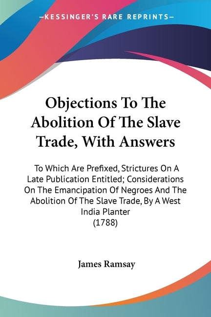 Objections To The Abolition Of The Slave Trade, With Answers: To Which Are Prefixed, Strictures On A Late Publication Entitled; Considerations On The by Ramsay, James