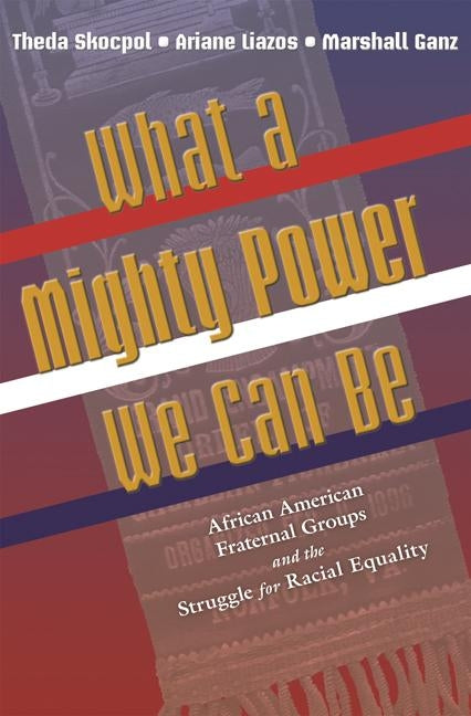 What a Mighty Power We Can Be: African American Fraternal Groups and the Struggle for Racial Equality by Skocpol, Theda